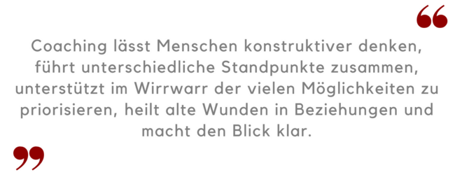 Coaching lässt Menschen konstruktiver denken, führt unterschiedliche Standpunkte zusammen, unterstützt im Wirrwarr der vielen Möglichkeiten zu priorisieren, heilt alte Wunden in Beziehungen und macht den Blick klar. 